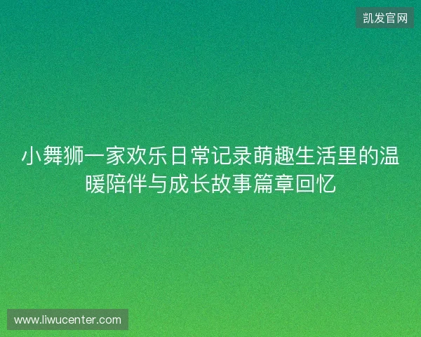 小舞狮一家欢乐日常记录萌趣生活里的温暖陪伴与成长故事篇章回忆