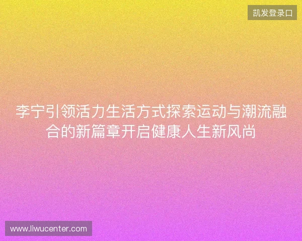 李宁引领活力生活方式探索运动与潮流融合的新篇章开启健康人生新风尚