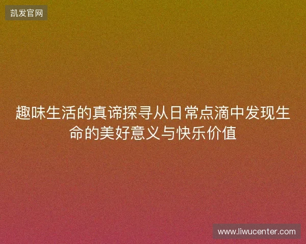 趣味生活的真谛探寻从日常点滴中发现生命的美好意义与快乐价值